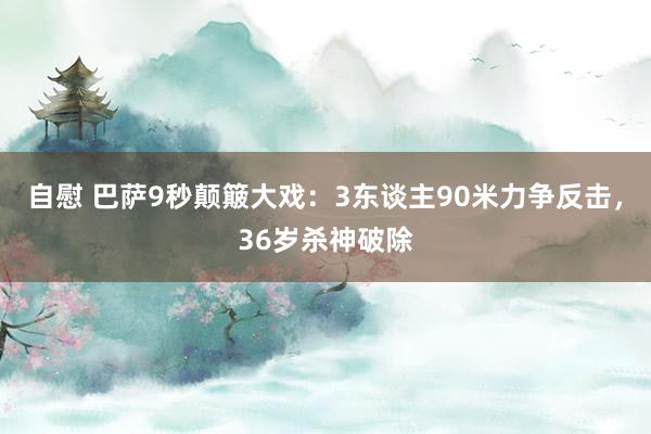 自慰 巴萨9秒颠簸大戏：3东谈主90米力争反击，36岁杀神破除