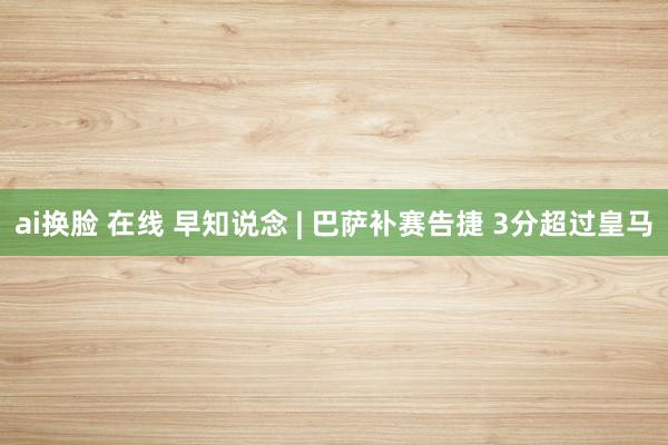 ai换脸 在线 早知说念 | 巴萨补赛告捷 3分超过皇马