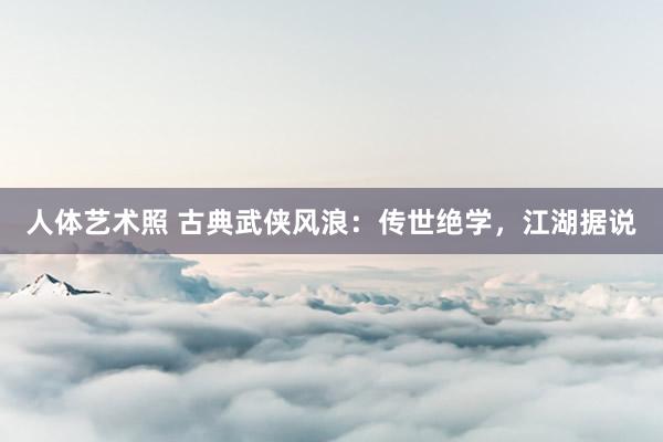 人体艺术照 古典武侠风浪：传世绝学，江湖据说