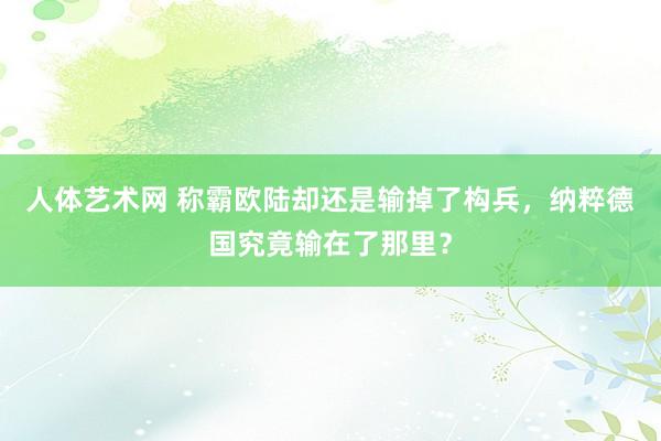 人体艺术网 称霸欧陆却还是输掉了构兵，纳粹德国究竟输在了那里？