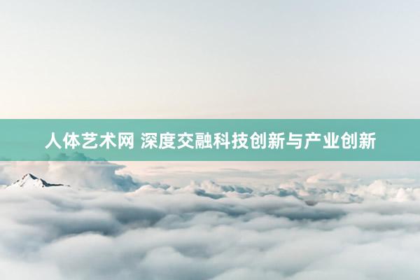人体艺术网 深度交融科技创新与产业创新