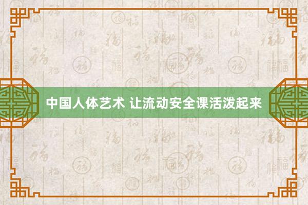 中国人体艺术 让流动安全课活泼起来