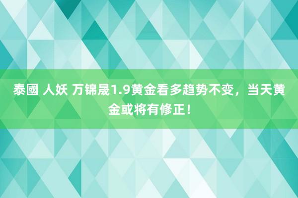 泰國 人妖 万锦晟1.9黄金看多趋势不变，当天黄金或将有修正！