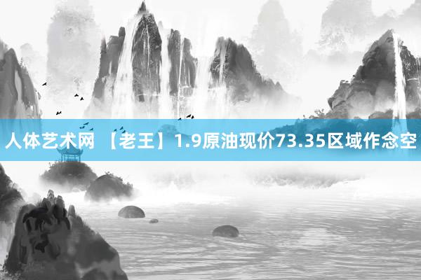 人体艺术网 【老王】1.9原油现价73.35区域作念空