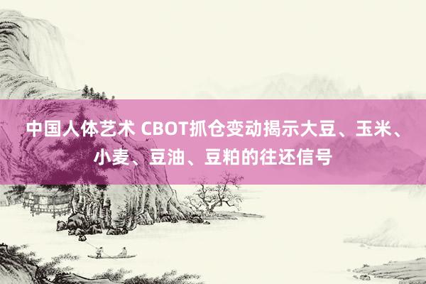 中国人体艺术 CBOT抓仓变动揭示大豆、玉米、小麦、豆油、豆粕的往还信号