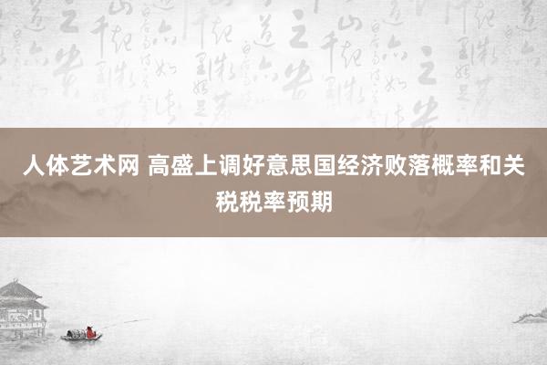 人体艺术网 高盛上调好意思国经济败落概率和关税税率预期