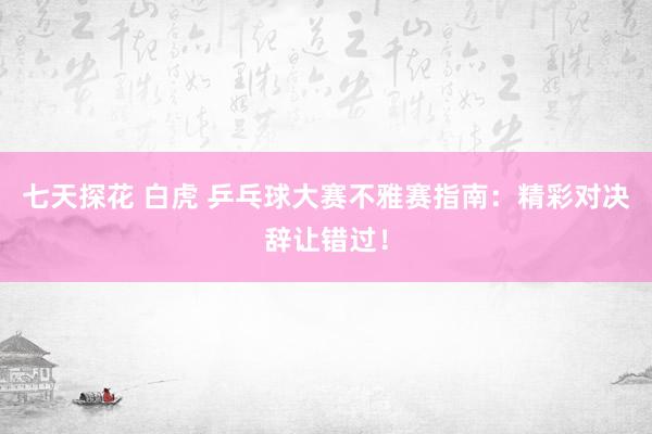 七天探花 白虎 乒乓球大赛不雅赛指南：精彩对决辞让错过！