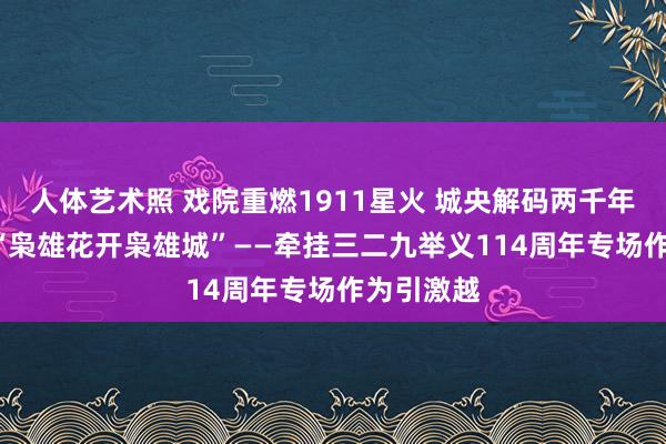 人体艺术照 戏院重燃1911星火 城央解码两千年史诗 ——“枭雄花开枭雄城”——牵挂三二九举义114周年专场作为引激越