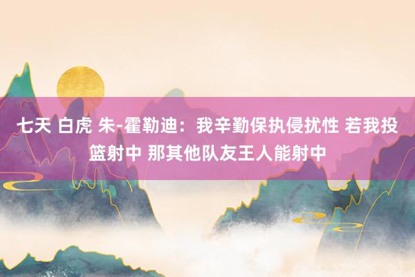 七天 白虎 朱-霍勒迪：我辛勤保执侵扰性 若我投篮射中 那其他队友王人能射中