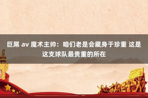 巨屌 av 魔术主帅：咱们老是会藏身于珍重 这是这支球队最贵重的所在