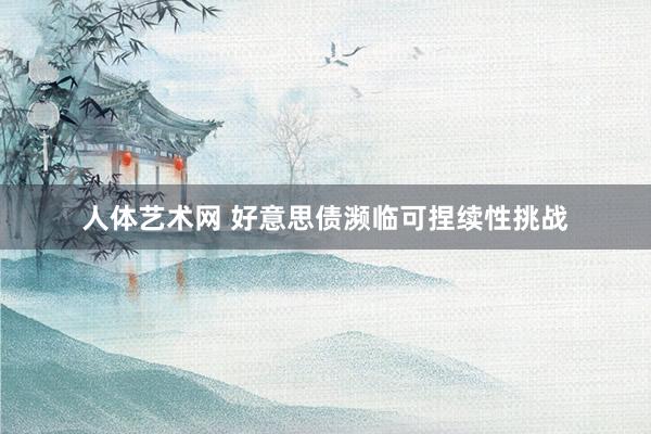人体艺术网 好意思债濒临可捏续性挑战
