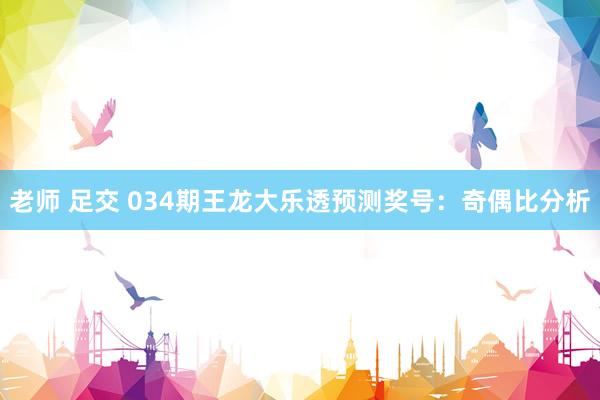 老师 足交 034期王龙大乐透预测奖号：奇偶比分析