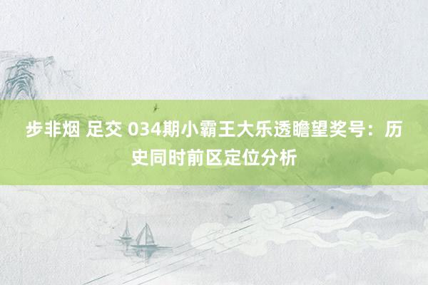 步非烟 足交 034期小霸王大乐透瞻望奖号：历史同时前区定位分析