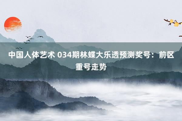 中国人体艺术 034期林蝶大乐透预测奖号：前区重号走势