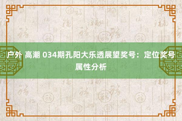 户外 高潮 034期孔阳大乐透展望奖号：定位奖号属性分析