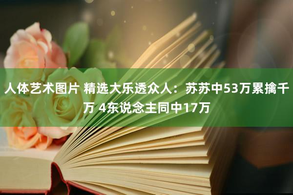 人体艺术图片 精选大乐透众人：苏苏中53万累擒千万 4东说念主同中17万