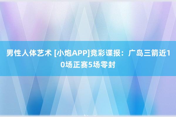 男性人体艺术 [小炮APP]竞彩谍报：广岛三箭近10场正赛5场零封