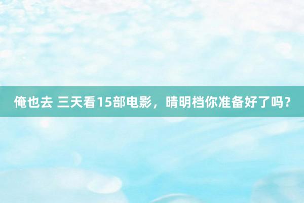 俺也去 三天看15部电影，晴明档你准备好了吗？