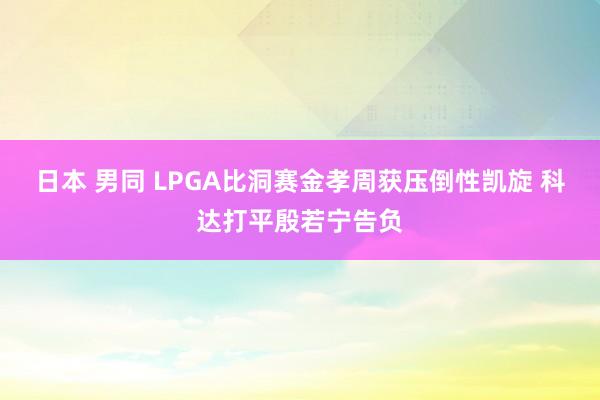 日本 男同 LPGA比洞赛金孝周获压倒性凯旋 科达打平殷若宁告负