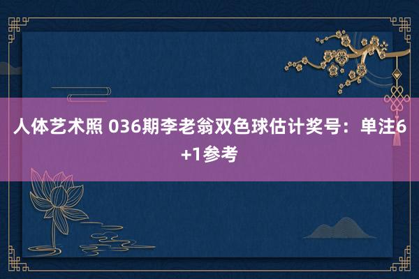 人体艺术照 036期李老翁双色球估计奖号：单注6+1参考