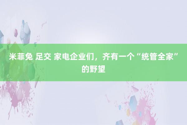 米菲兔 足交 家电企业们，齐有一个“统管全家”的野望