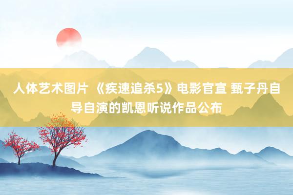 人体艺术图片 《疾速追杀5》电影官宣 甄子丹自导自演的凯恩听说作品公布