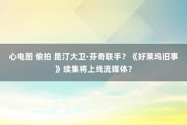 心电图 偷拍 昆汀大卫·芬奇联手？《好莱坞旧事》续集将上线流媒体？