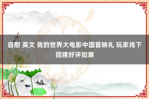 自慰 英文 我的世界大电影中国首映礼 玩家线下团建好评如潮