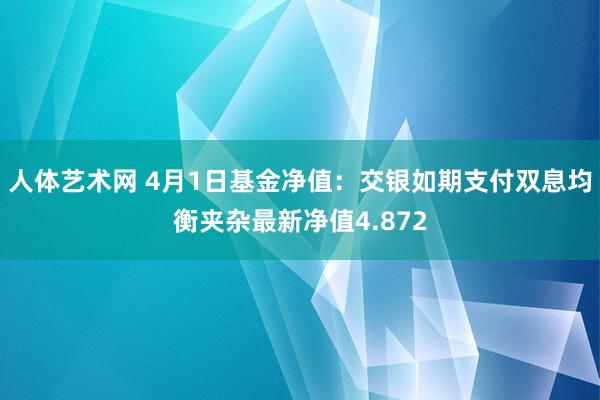 人体艺术网 4月1日基金净值：交银如期支付双息均衡夹杂最新净值4.872
