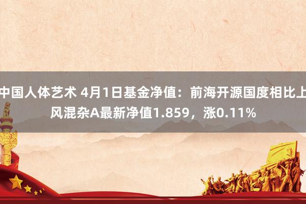 中国人体艺术 4月1日基金净值：前海开源国度相比上风混杂A最新净值1.859，涨0.11%