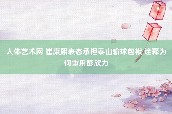 人体艺术网 崔康熙表态承担泰山输球包袱 诠释为何重用彭欣力