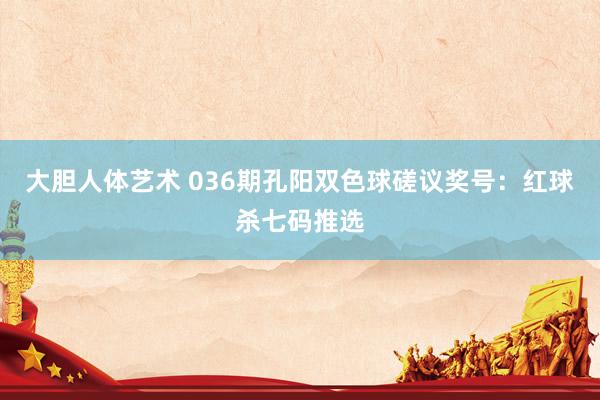 大胆人体艺术 036期孔阳双色球磋议奖号：红球杀七码推选