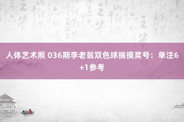 人体艺术照 036期李老翁双色球揣摸奖号：单注6+1参考
