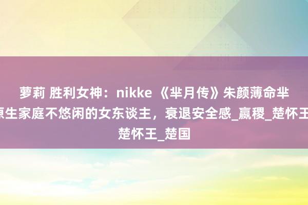 萝莉 胜利女神：nikke 《芈月传》朱颜薄命芈瑶：原生家庭不悠闲的女东谈主，衰退安全感_嬴稷_楚怀王_楚国