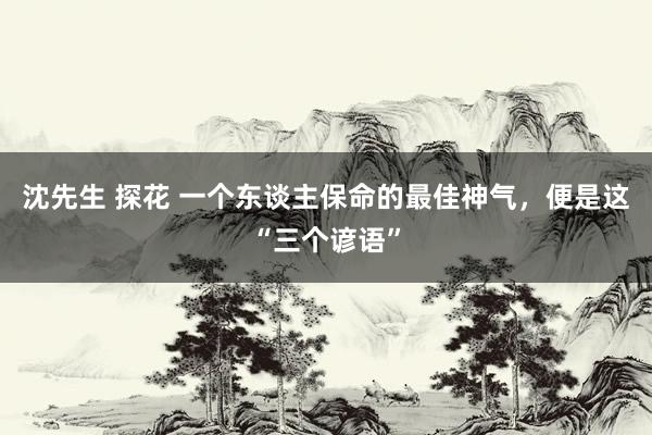 沈先生 探花 一个东谈主保命的最佳神气，便是这“三个谚语”