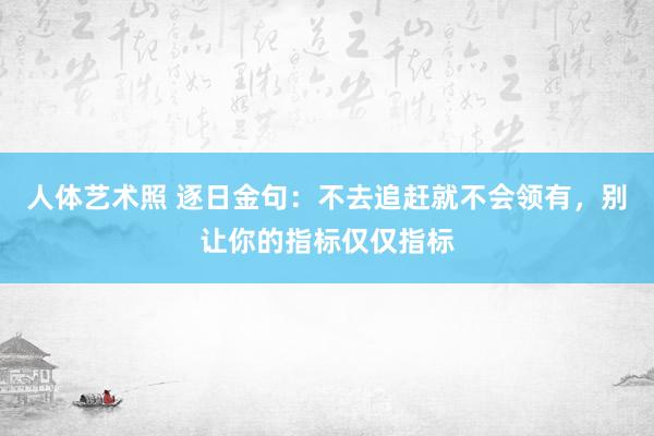 人体艺术照 逐日金句:不去追赶就不会领有,别让你的指标仅仅指标