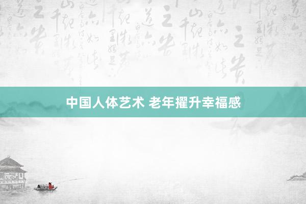中国人体艺术 老年擢升幸福感
