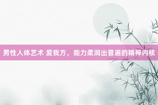 男性人体艺术 爱我方，能力柔润出普遍的精神内核