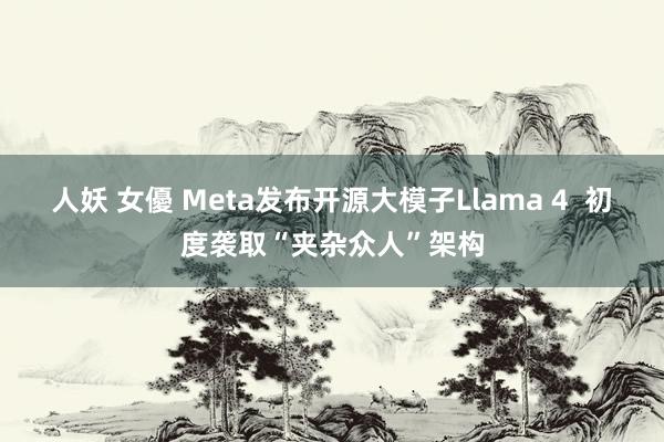 人妖 女優 Meta发布开源大模子Llama 4  初度袭取“夹杂众人”架构
