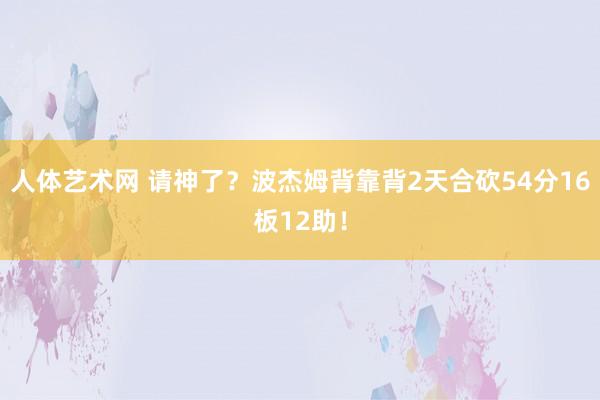 人体艺术网 请神了？波杰姆背靠背2天合砍54分16板12助！