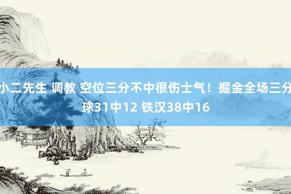 小二先生 调教 空位三分不中很伤士气！掘金全场三分球31中12 铁汉38中16