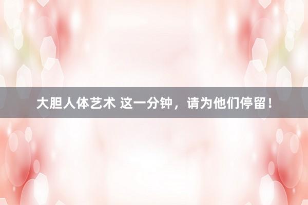 大胆人体艺术 这一分钟，请为他们停留！