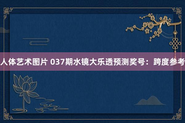 人体艺术图片 037期水镜大乐透预测奖号：跨度参考