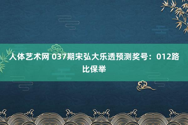 人体艺术网 037期宋弘大乐透预测奖号：012路比保举
