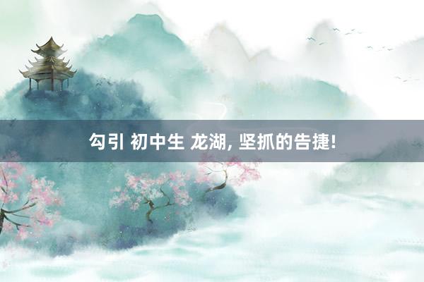 勾引 初中生 龙湖, 坚抓的告捷!