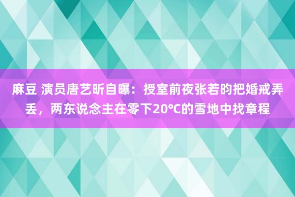 麻豆 演员唐艺昕自曝：授室前夜张若昀把婚戒弄丢，两东说念主在零下20℃的雪地中找章程