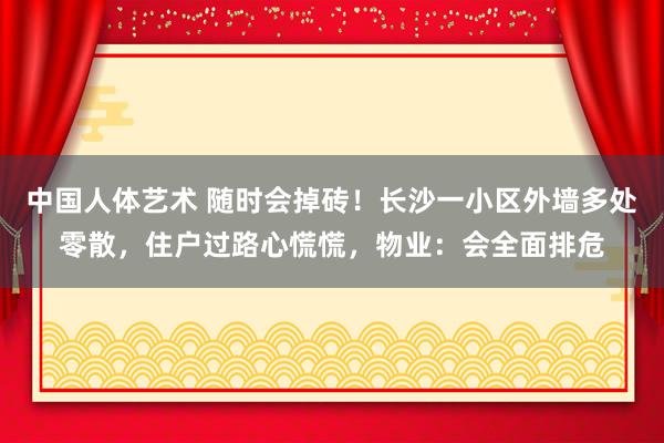 中国人体艺术 随时会掉砖！长沙一小区外墙多处零散，住户过路心慌慌，物业：会全面排危