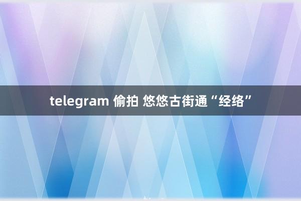 telegram 偷拍 悠悠古街通“经络”