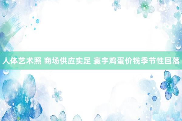 人体艺术照 商场供应实足 寰宇鸡蛋价钱季节性回落