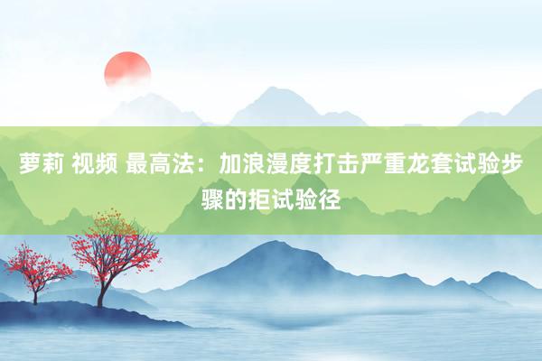 萝莉 视频 最高法：加浪漫度打击严重龙套试验步骤的拒试验径